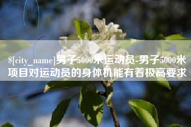 金昌男子5000米运动员-男子5000米项目对运动员的身体机能有着极高要求