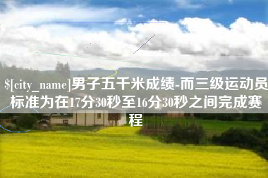 金昌男子五千米成绩-而三级运动员标准为在17分30秒至16分30秒之间完成赛程