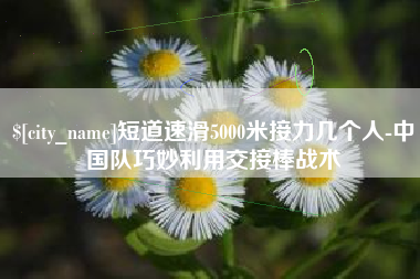 金昌短道速滑5000米接力几个人-中国队巧妙利用交接棒战术