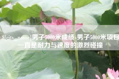 金昌男子5000米成绩-男子5000米项目一直是耐力与速度的激烈碰撞