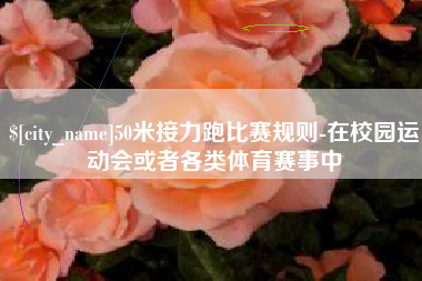 金昌50米接力跑比赛规则-在校园运动会或者各类体育赛事中