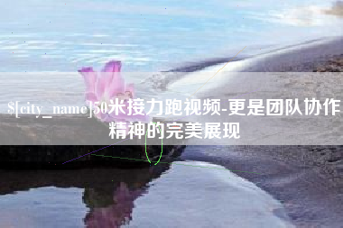 金昌50米接力跑视频-更是团队协作精神的完美展现