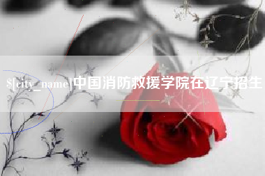 金昌中国消防救援学院在辽宁招生