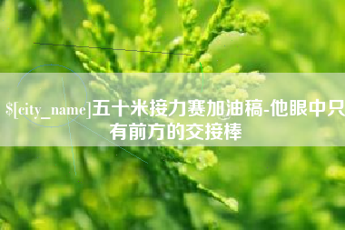 金昌五十米接力赛加油稿-他眼中只有前方的交接棒