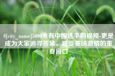 金昌5000米有中国选手吗视频-更是成为大家追寻答案、感受赛场激情的重要窗口