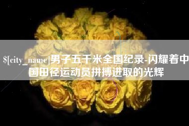 金昌男子五千米全国纪录-闪耀着中国田径运动员拼搏进取的光辉