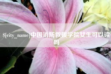 金昌中国消防救援学院女生可以读吗