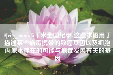 金昌5千米全国纪录-这些术语用于描述某些病毒携带的致癌基因以及细胞内原本存在的可能与癌症发展有关的基因