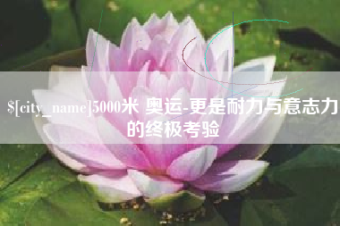 金昌5000米 奥运-更是耐力与意志力的终极考验