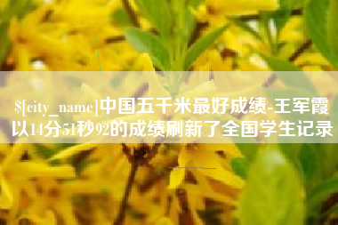 金昌中国五千米最好成绩-王军霞以14分51秒92的成绩刷新了全国学生记录