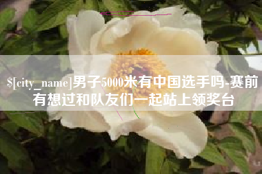 金昌男子5000米有中国选手吗-赛前有想过和队友们一起站上领奖台
