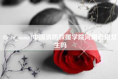 金昌中国消防救援学院河南省招女生吗