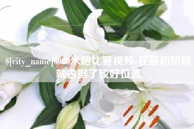 金昌5000米跑比赛视频-在最初阶段就占据了较好位置