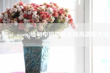 金昌缅甸中国地图全图高清版大图