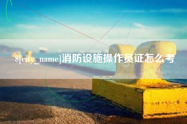 金昌消防设施操作员证怎么考
