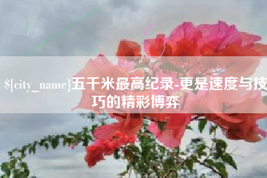 金昌五千米最高纪录-更是速度与技巧的精彩博弈