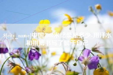 金昌中国5000米纪录是多少-用汗水和拼搏书写了属于自己