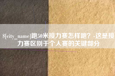 金昌跑50米接力赛怎样跑？-这是接力赛区别于个人赛的关键部分