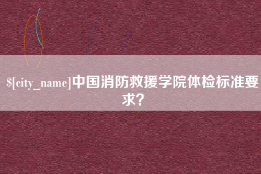 金昌中国消防救援学院体检标准要求？