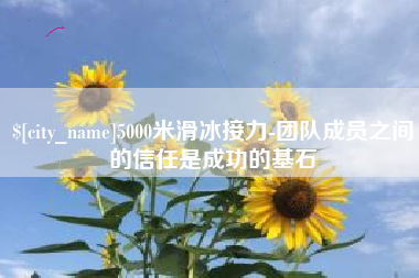 金昌5000米滑冰接力-团队成员之间的信任是成功的基石