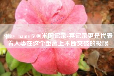 金昌5000米的记录-其记录更是代表着人类在这个距离上不断突破的极限