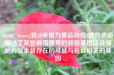 金昌致50米接力赛运动员-这些术语描述了某些病毒携带的致癌基因以及细胞内原本就存在的可能与癌症相关的基因
