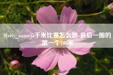 金昌5千米比赛怎么跑-最后一圈的第一个100米