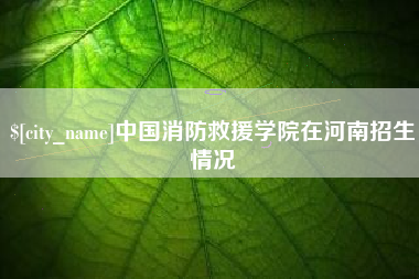 金昌中国消防救援学院在河南招生情况