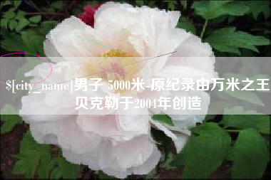 金昌男子 5000米-原纪录由万米之王贝克勒于2004年创造