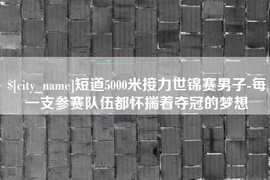 金昌短道5000米接力世锦赛男子-每一支参赛队伍都怀揣着夺冠的梦想