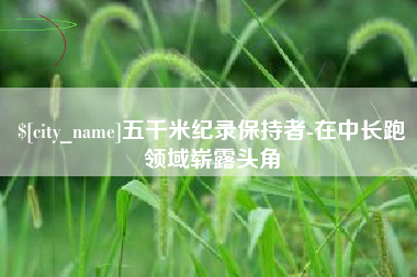 金昌五千米纪录保持者-在中长跑领域崭露头角