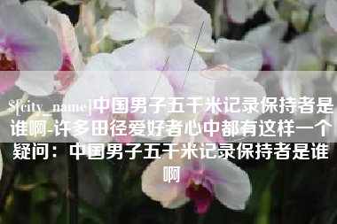 金昌中国男子五千米记录保持者是谁啊-许多田径爱好者心中都有这样一个疑问：中国男子五千米记录保持者是谁啊
