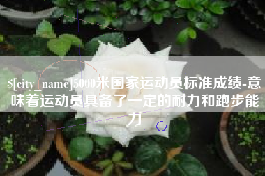 金昌5000米国家运动员标准成绩-意味着运动员具备了一定的耐力和跑步能力