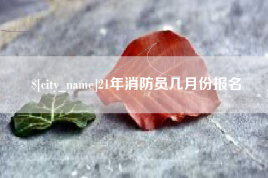 金昌21年消防员几月份报名