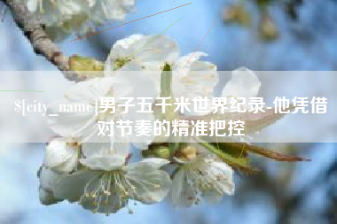 金昌男子五千米世界纪录-他凭借对节奏的精准把控