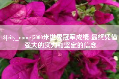 金昌5000米世界冠军成绩-最终凭借强大的实力和坚定的信念