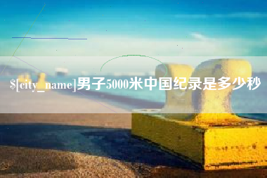 金昌男子5000米中国纪录是多少秒