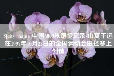 金昌中国5000米跑步记录-由夏丰远在1997年10月23日的全国运动会田径赛上创造