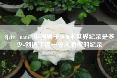 金昌中国男子5000米世界纪录是多少-创造了这一令人骄傲的纪录