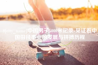 金昌中国男子5000米记录-见证着中国田径事业的发展与拼搏历程