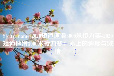 金昌2020短道速滑3000米接力赛-2020短道速滑3000米接力赛：冰上的速度与激情