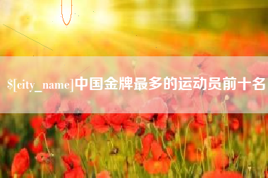 金昌中国金牌最多的运动员前十名