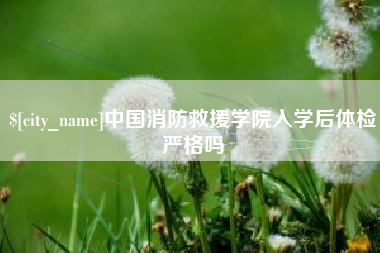 金昌中国消防救援学院入学后体检严格吗