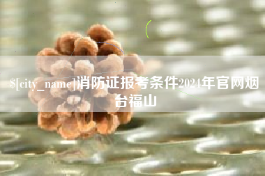 金昌消防证报考条件2024年官网烟台福山