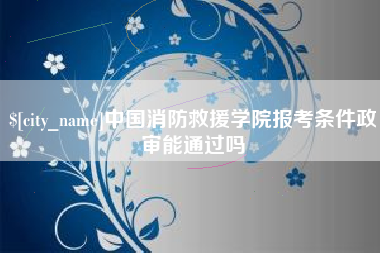 金昌中国消防救援学院报考条件政审能通过吗