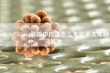 金昌消防中控证怎么考取多大年龄能考